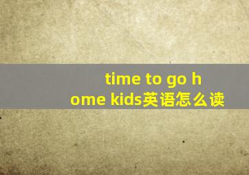 time to go home kids英语怎么读